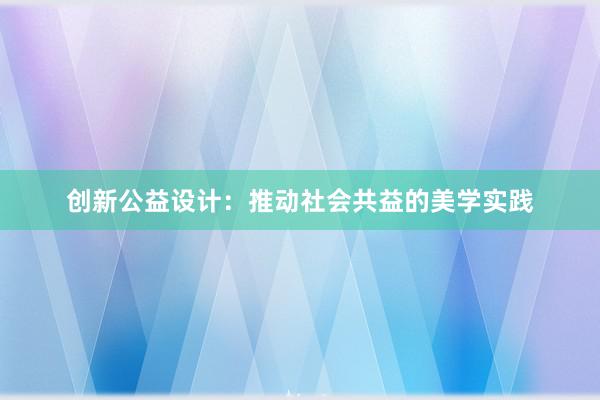 创新公益设计：推动社会共益的美学实践