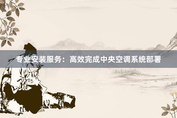 专业安装服务：高效完成中央空调系统部署