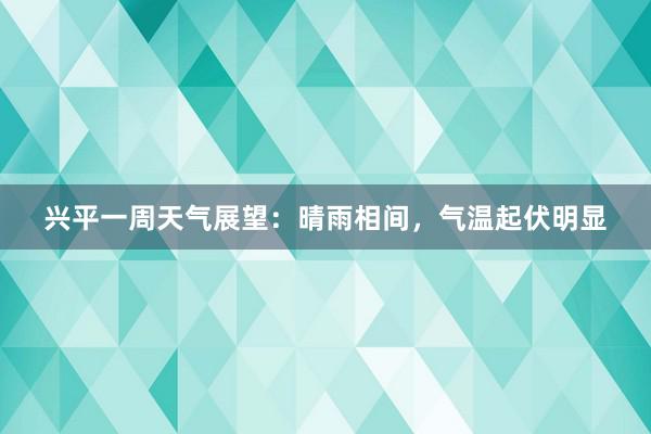 兴平一周天气展望：晴雨相间，气温起伏明显