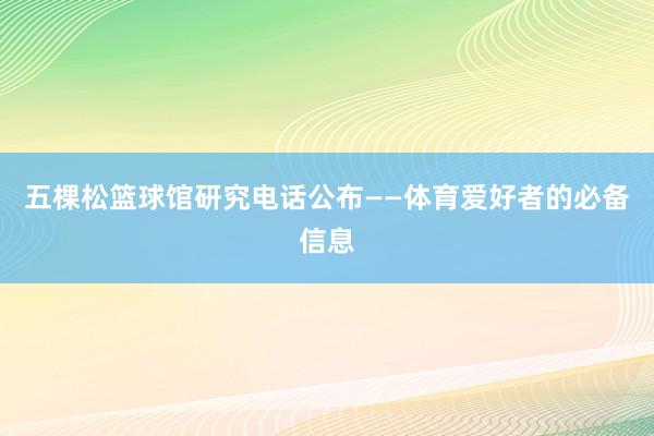 五棵松篮球馆研究电话公布——体育爱好者的必备信息